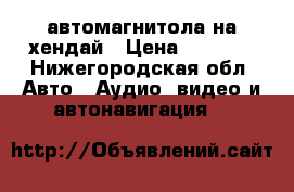 автомагнитола на хендай › Цена ­ 1 000 - Нижегородская обл. Авто » Аудио, видео и автонавигация   